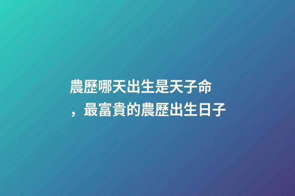 農歷哪天出生是天子命，最富貴的農歷出生日子